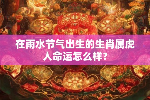 在雨水节气出生的生肖属虎人命运怎么样？