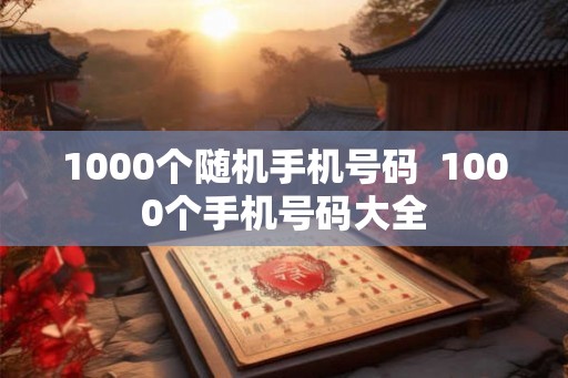 1000个随机手机号码  1000个手机号码大全
