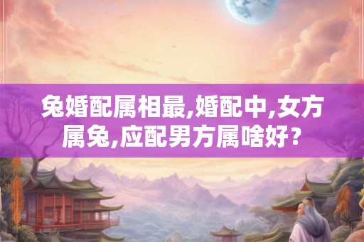 兔婚配属相最,婚配中,女方属兔,应配男方属啥好？
