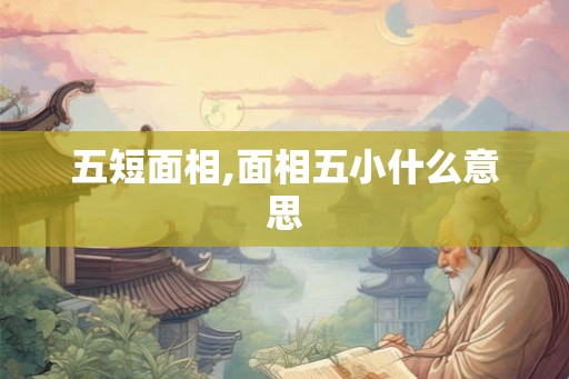 五短面相,面相五小什么意思