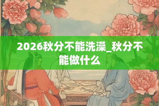 2026秋分不能洗澡_秋分不能做什么
