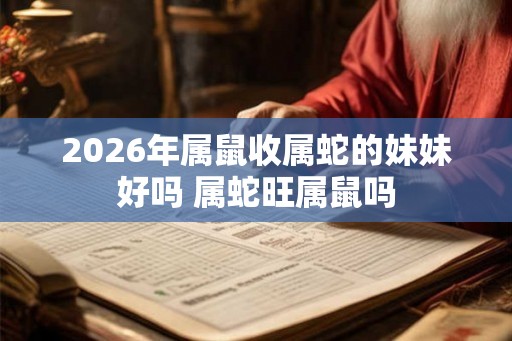 2026年属鼠收属蛇的妹妹好吗 属蛇旺属鼠吗 2026年属鼠收属蛇的妹妹好吗 属蛇旺属鼠吗