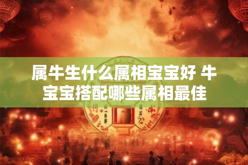 属牛生什么属相宝宝好 牛宝宝搭配哪些属相最佳