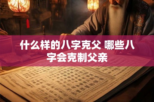 什么样的八字克父 哪些八字会克制父亲 什么样的八字克父 哪些八字会克制父亲