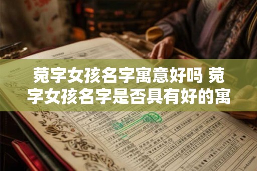 菀字女孩名字寓意好吗 菀字女孩名字是否具有好的寓意