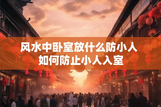 风水中卧室放什么防小人 如何防止小人入室