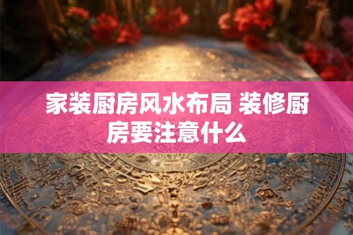 家装厨房风水布局 装修厨房要注意什么