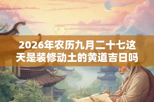2026年农历九月二十七这天是装修动土的黄道吉日吗？