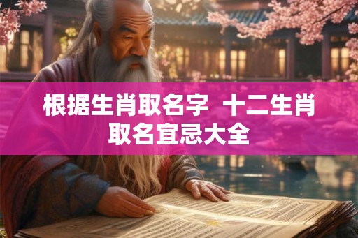 根据生肖取名字  十二生肖取名宜忌大全