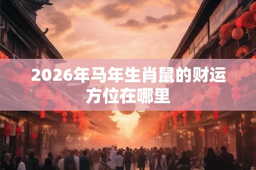 2026年马年生肖鼠的财运方位在哪里
