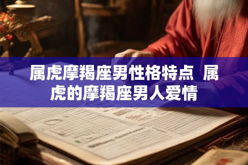 属虎摩羯座男性格特点  属虎的摩羯座男人爱情