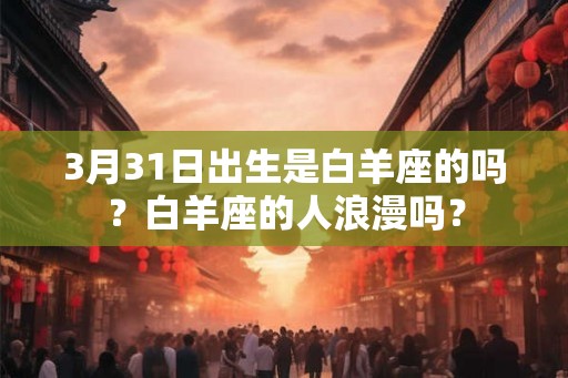 3月31日出生是白羊座的吗？白羊座的人浪漫吗？