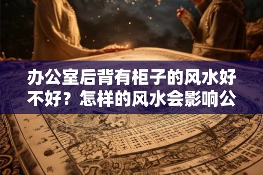 办公室后背有柜子的风水好不好？怎样的风水会影响公司的发展？