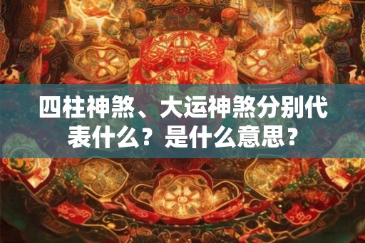 四柱神煞、大运神煞分别代表什么?是什么意思? 四柱神煞、大运神煞分别代表什么?是什么意思?