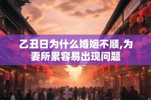 乙丑日为什么婚姻不顺,为妻所累容易出现问题