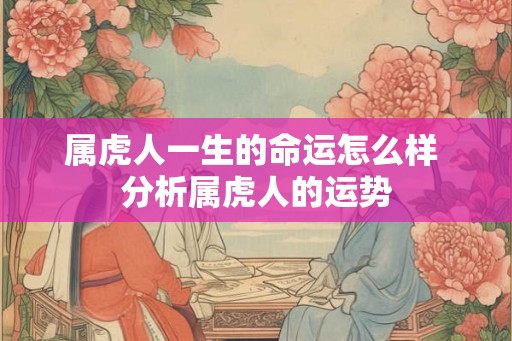 属虎人一生的命运怎么样 分析属虎人的运势 属虎人一生的命运怎么样 分析属虎人的运势