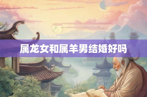 属龙女和属羊男结婚好吗