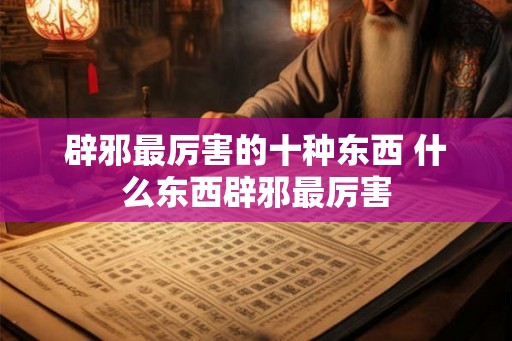 辟邪最厉害的十种东西 什么东西辟邪最厉害 辟邪最厉害的十种东西 什么东西辟邪最厉害