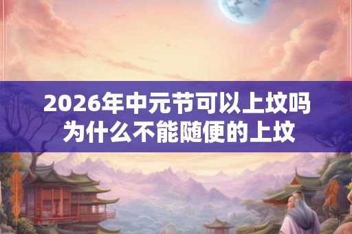 2026年中元节可以上坟吗 为什么不能随便的上坟