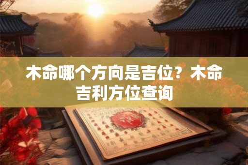 木命哪个方向是吉位?木命吉利方位查询 木命哪个方向是吉位?木命吉利方位查询