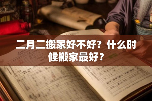 二月二搬家好不好？什么时候搬家最好？