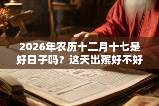 2026年农历十二月十七是好日子吗？这天出殡好不好？