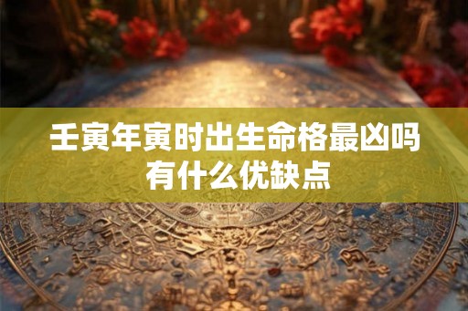 壬寅年寅时出生命格最凶吗 有什么优缺点 壬寅年寅时出生命格最凶吗 有什么优缺点