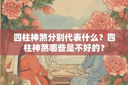 四柱神煞分别代表什么？四柱神煞哪些是不好的？