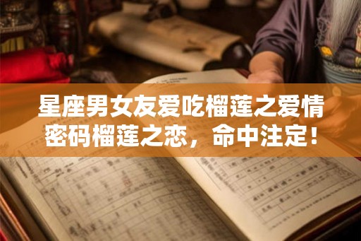 星座男女友爱吃榴莲之爱情密码榴莲之恋，命中注定！