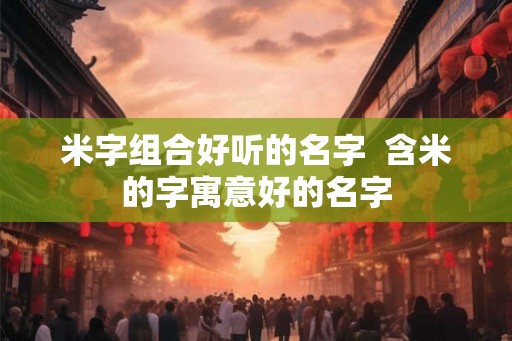 米字组合好听的名字 含米的字寓意好的名字 米字组合好听的名字 含米的字寓意好的名字