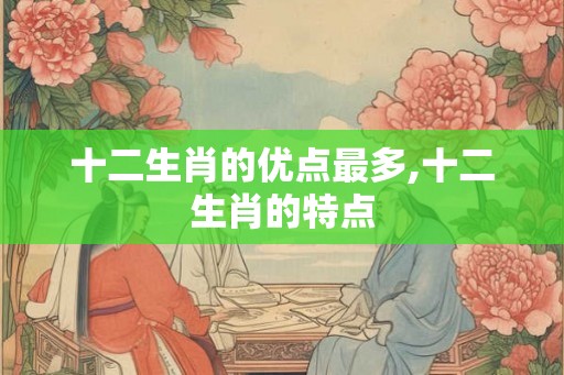 十二生肖的优点最多,十二生肖的特点