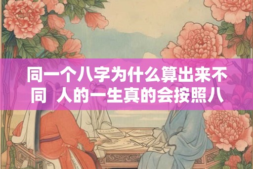 同一个八字为什么算出来不同  人的一生真的会按照八字走吗