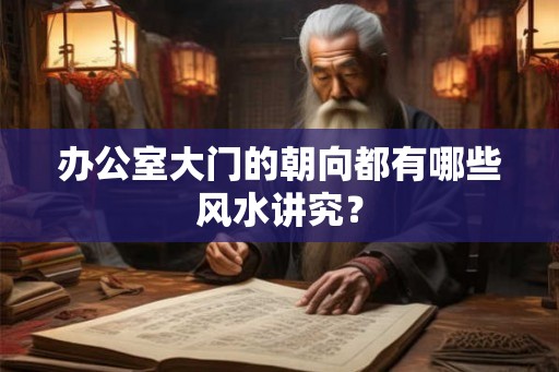 办公室大门的朝向都有哪些风水讲究? 办公室大门的朝向都有哪些风水讲究?