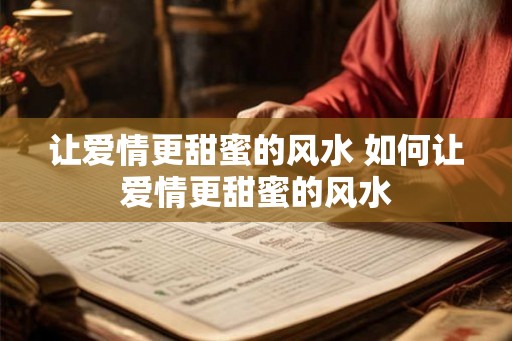 让爱情更甜蜜的风水 如何让爱情更甜蜜的风水 让爱情更甜蜜的风水 如何让爱情更甜蜜的风水