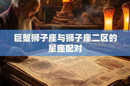巨蟹狮子座与狮子座二区的星座配对