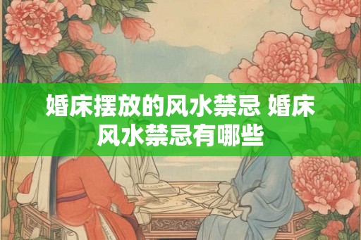 婚床摆放的风水禁忌 婚床风水禁忌有哪些