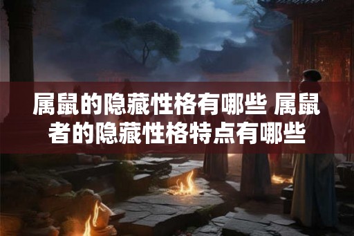 属鼠的隐藏性格有哪些 属鼠者的隐藏性格特点有哪些