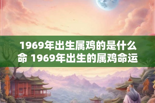 1969年出生属鸡的是什么命 1969年出生的属鸡命运如何