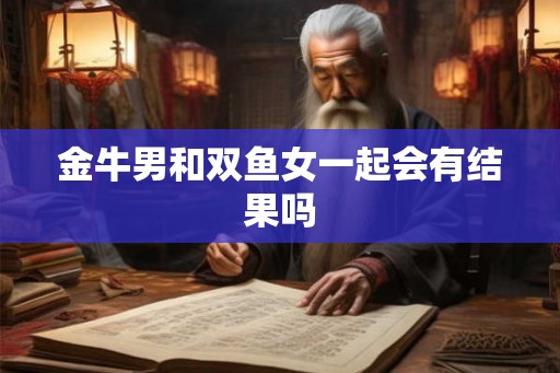 金牛男和双鱼女一起会有结果吗