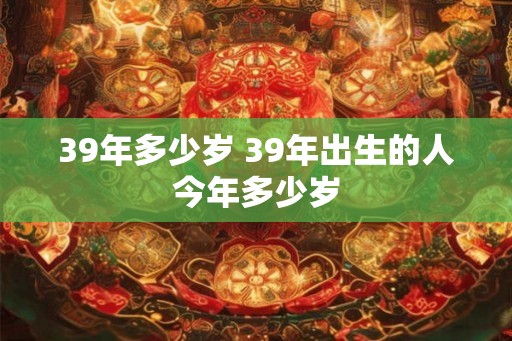 39年多少岁 39年出生的人今年多少岁