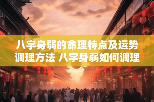 八字身弱的命理特点及运势调理方法 八字身弱如何调理 八字身弱的命理特点及运势调理方法 八字身弱如何调理