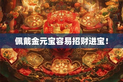 佩戴金元宝容易招财进宝！