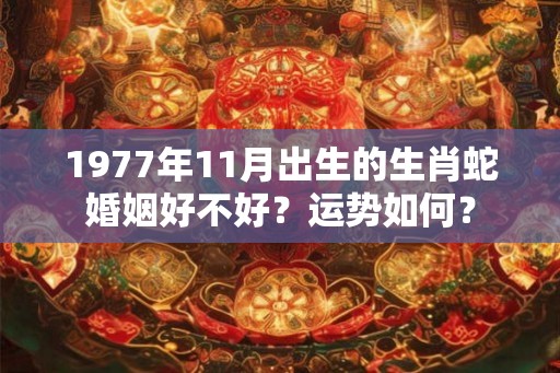 1977年11月出生的生肖蛇婚姻好不好？运势如何？