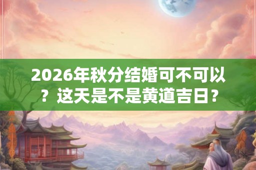 2026年秋分结婚可不可以？这天是不是黄道吉日？
