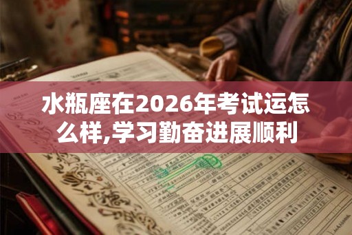 水瓶座在2026年考试运怎么样,学习勤奋进展顺利