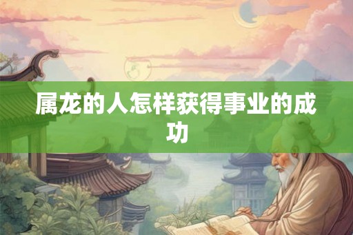 属龙的人怎样获得事业的成功