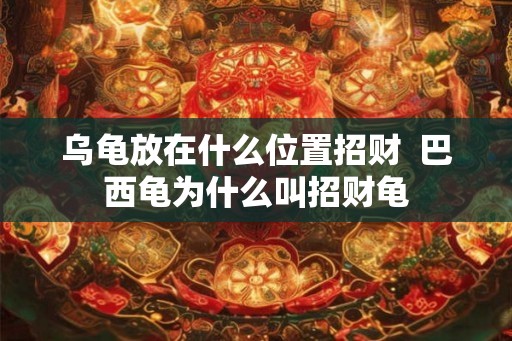 乌龟放在什么位置招财 巴西龟为什么叫招财龟 乌龟放在什么位置招财 巴西龟为什么叫招财龟