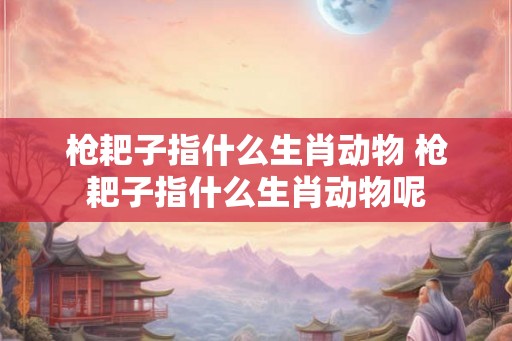 枪耙子指什么生肖动物 枪耙子指什么生肖动物呢
