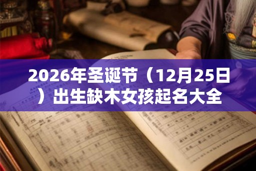 2026年圣诞节(12月25日)出生缺木女孩起名大全 2026年圣诞节(12月25日)出生缺木女孩起名大全