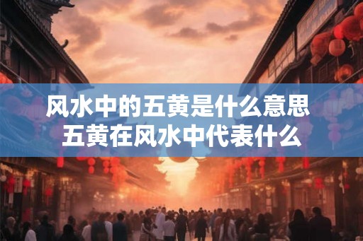 风水中的五黄是什么意思 五黄在风水中代表什么